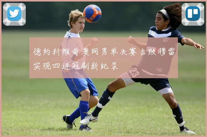 德约科维奇澳网男单决赛击败穆雷实现四连冠刷新纪录