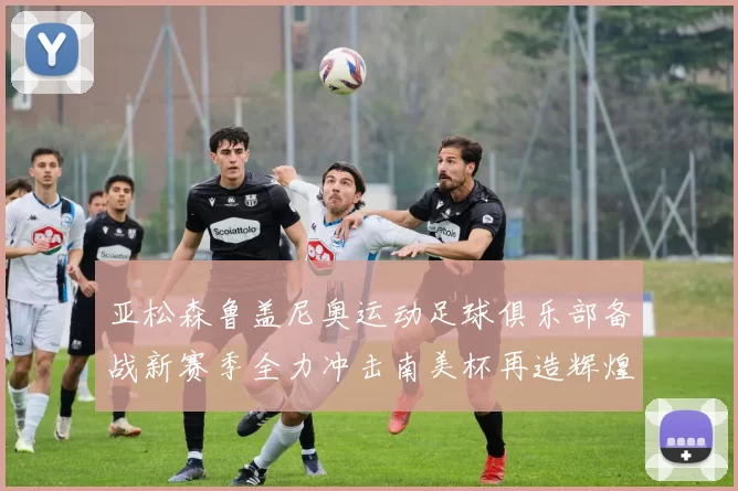 亚松森鲁盖尼奥运动足球俱乐部备战新赛季全力冲击南美杯再造辉煌