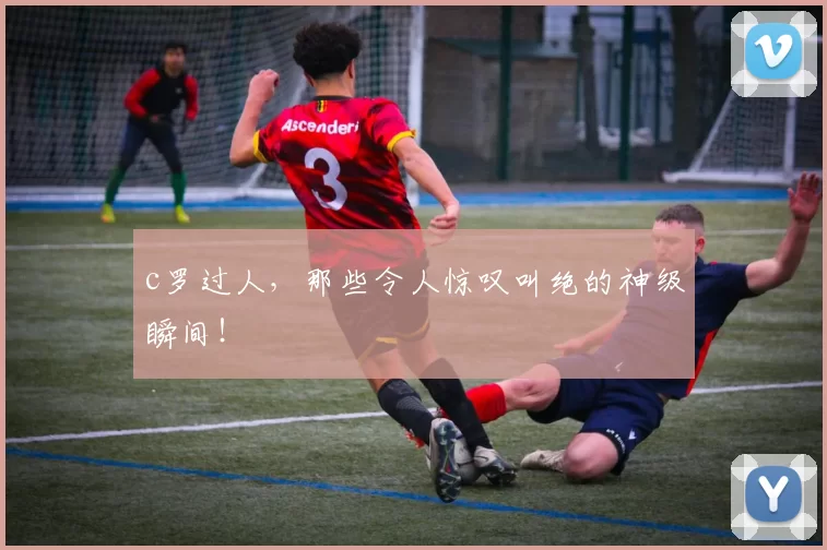c罗过人，那些令人惊叹叫绝的神级瞬间！
