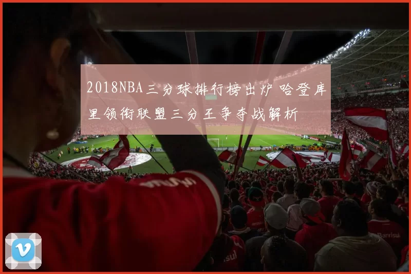 2018NBA三分球排行榜出炉 哈登库里领衔联盟三分王争夺战解析