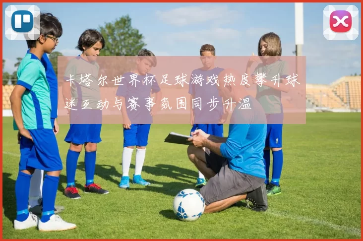 卡塔尔世界杯足球游戏热度攀升球迷互动与赛事氛围同步升温