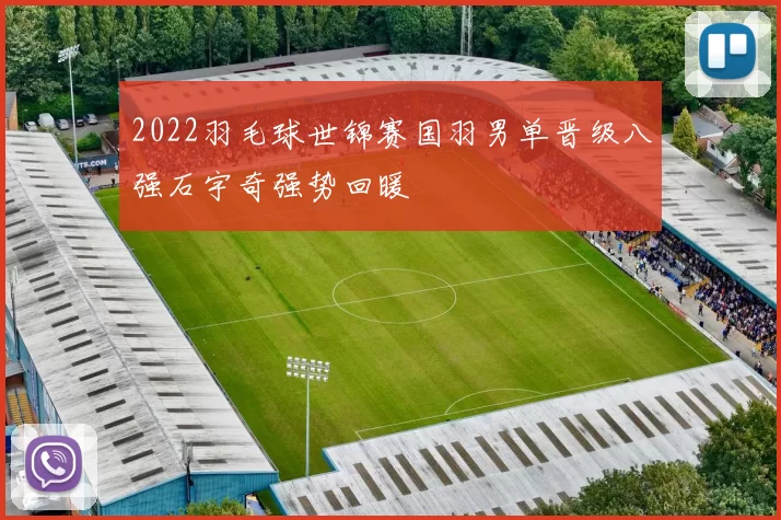 2022羽毛球世锦赛国羽男单晋级八强石宇奇强势回暖