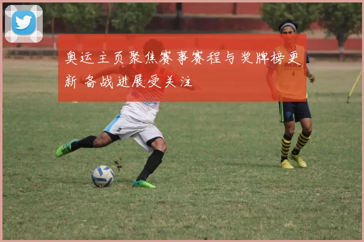 奥运主页聚焦赛事赛程与奖牌榜更新 备战进展受关注
