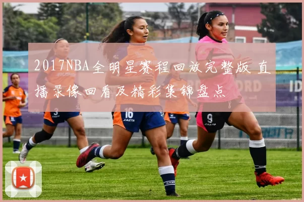 2017NBA全明星赛程回放完整版 直播录像回看及精彩集锦盘点