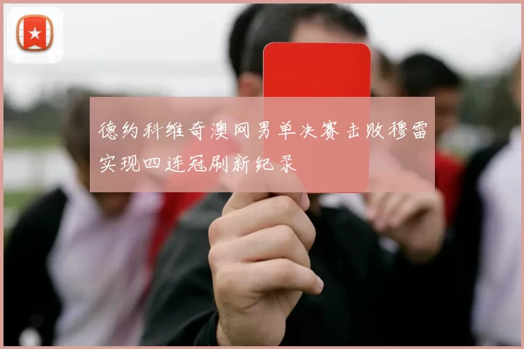 德约科维奇澳网男单决赛击败穆雷实现四连冠刷新纪录