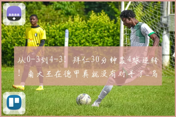 从0-3到4-3！拜仁30分钟轰4球逆转！南大王在德甲真就没有对手了_乌尔比希_赛季_上半场