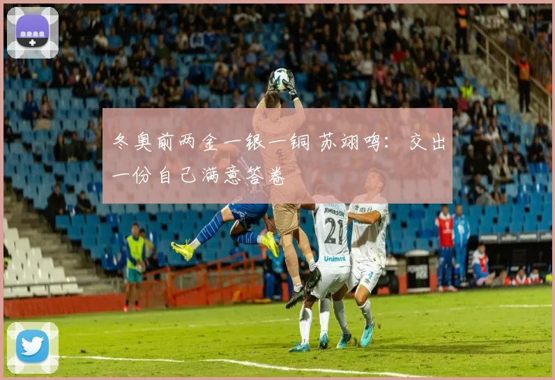 冬奥前两金一银一铜 苏翊鸣：交出一份自己满意答卷