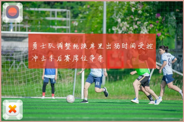 勇士队调整轮换库里出场时间受控冲击季后赛席位争夺