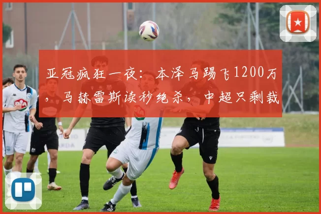 亚冠疯狂一夜：本泽马踢飞1200万，马赫雷斯读秒绝杀，中超只剩裁判_萨德_新月_吉达