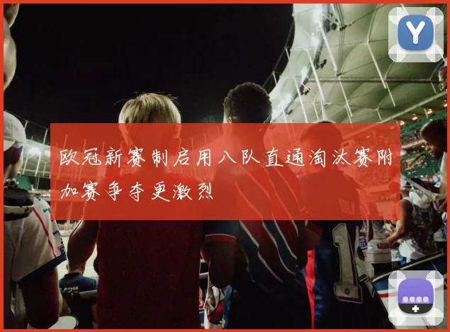 欧冠新赛制启用八队直通淘汰赛附加赛争夺更激烈