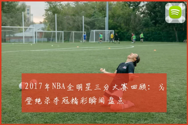 2017年NBA全明星三分大赛回顾：戈登绝杀夺冠精彩瞬间盘点