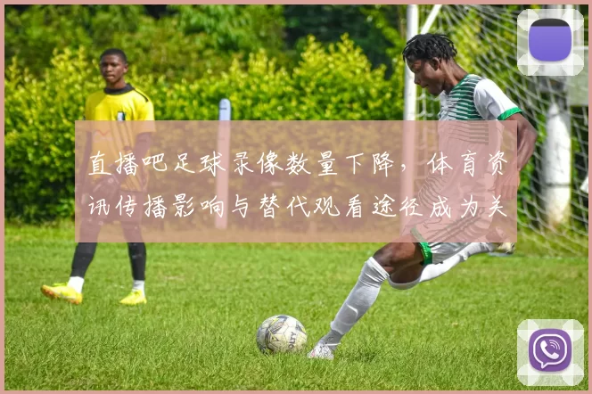 直播吧足球录像数量下降，体育资讯传播影响与替代观看途径成为关注