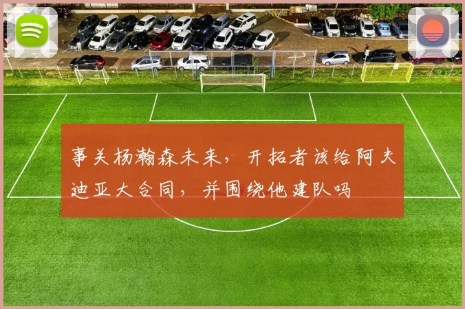 事关杨瀚森未来，开拓者该给阿夫迪亚大合同，并围绕他建队吗