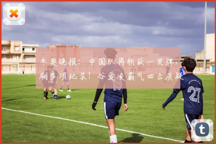 冬奥晚报：中国队再斩获一奖牌，刷多项纪录！谷爱凌霸气回击质疑