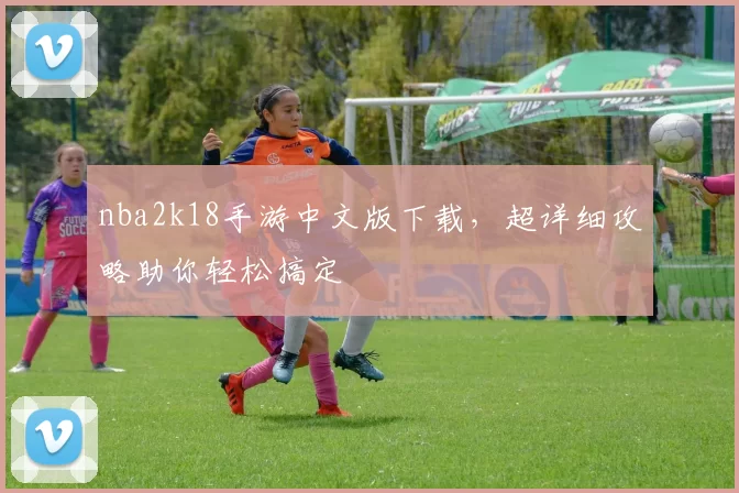 nba2k18手游中文版下载,超详细攻略助你轻松搞定