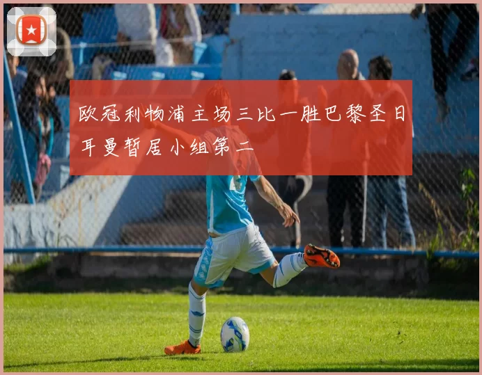 欧冠利物浦主场三比一胜巴黎圣日耳曼暂居小组第二