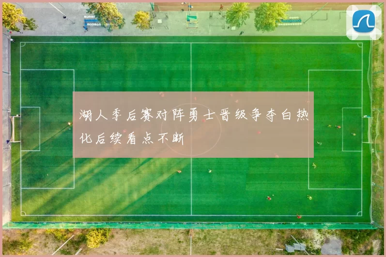 湖人季后赛对阵勇士晋级争夺白热化后续看点不断