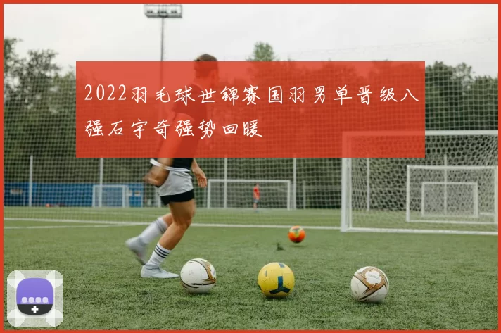 2022羽毛球世锦赛国羽男单晋级八强石宇奇强势回暖