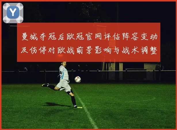 曼城夺冠后欧冠官网评估阵容变动及伤停对欧战前景影响与战术调整