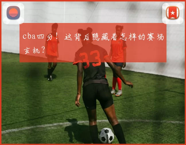 cba四分！这背后隐藏着怎样的赛场玄机？
