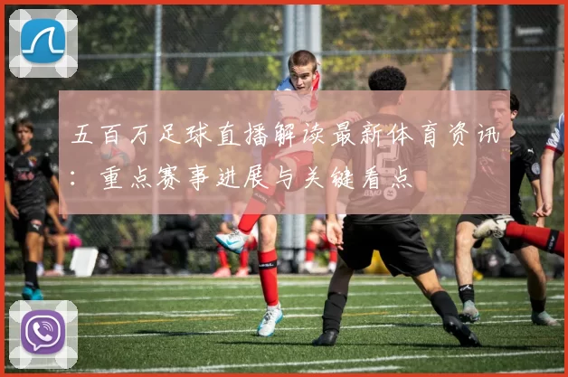 五百万足球直播解读最新体育资讯：重点赛事进展与关键看点