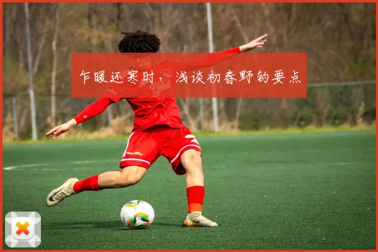 乍暖还寒时，浅谈初春野钓要点