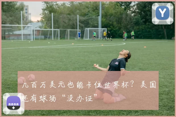 几百万美元也能卡住世界杯？美国还有球场“没办证”