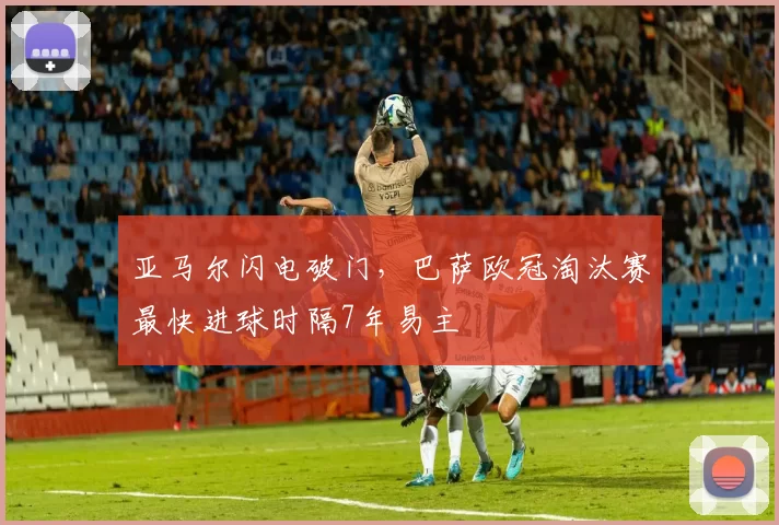 亚马尔闪电破门，巴萨欧冠淘汰赛最快进球时隔7年易主