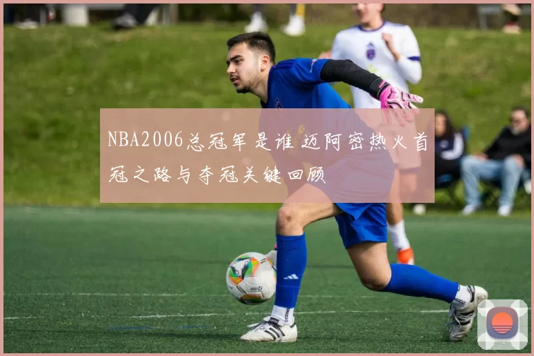 NBA2006总冠军是谁 迈阿密热火首冠之路与夺冠关键回顾