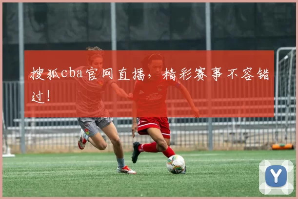 搜狐cba官网直播，精彩赛事不容错过！