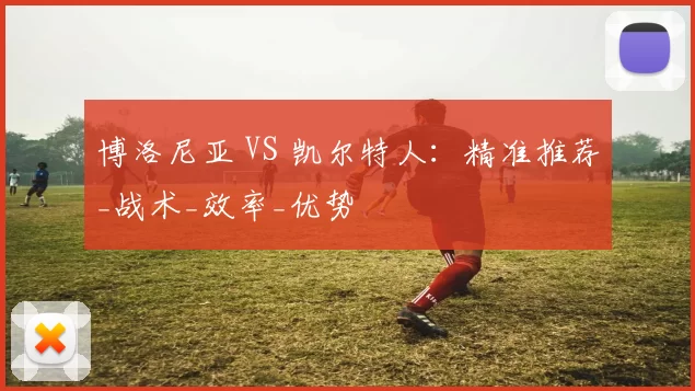 博洛尼亚 VS 凯尔特人：精准推荐_战术_效率_优势