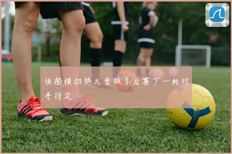 快船横扫热火晋级季后赛下一轮对手待定