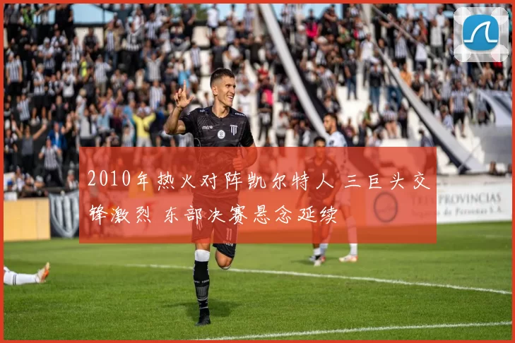 2010年热火对阵凯尔特人 三巨头交锋激烈 东部决赛悬念延续