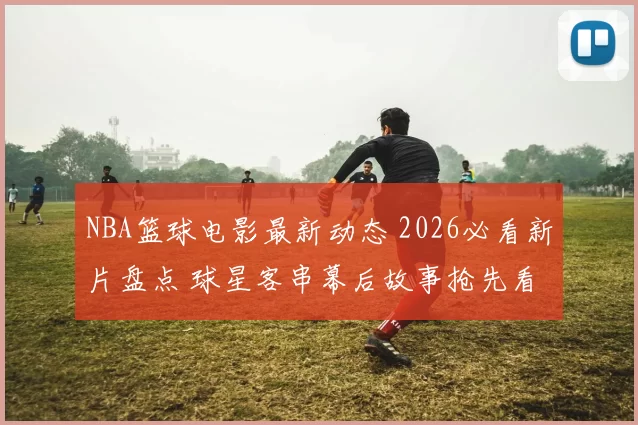NBA篮球电影最新动态 2026必看新片盘点 球星客串幕后故事抢先看