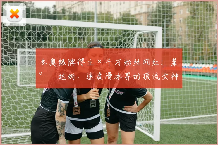 冬奥银牌得主×千万粉丝网红：莱尔达姆，速度滑冰界的顶流女神