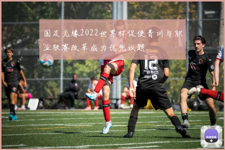 国足无缘2022世界杯促使青训与职业联赛改革成为优先议题