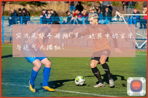 实况足球手游抽C罗，这其中的玄学与运气大揭秘！