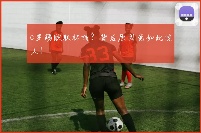 c罗踢欧联杯吗?背后原因竟如此惊人!