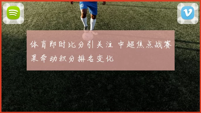 体育即时比分引关注 中超焦点战赛果牵动积分排名变化